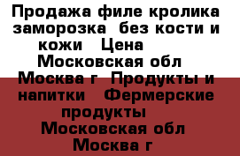 Продажа филе кролика заморозка, без кости и кожи › Цена ­ 320 - Московская обл., Москва г. Продукты и напитки » Фермерские продукты   . Московская обл.,Москва г.